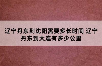 辽宁丹东到沈阳需要多长时间 辽宁丹东到大连有多少公里